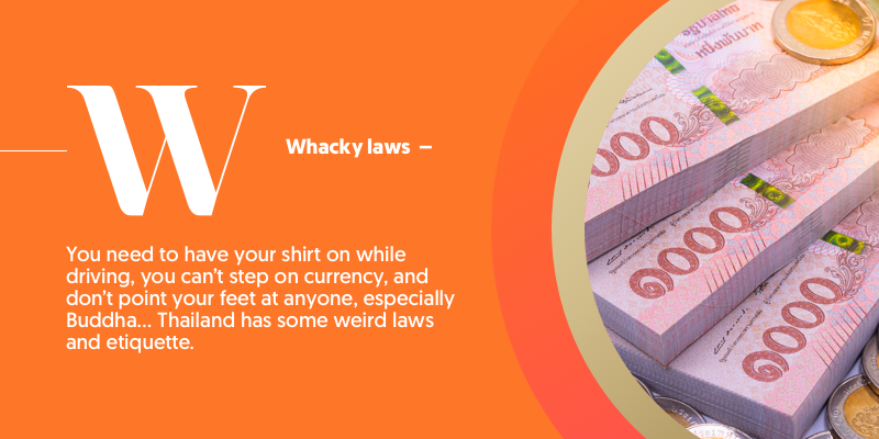 W - is for whacky laws. The country is full of crazy laws which mean you need to have a shirt on while driving and you can't tread on currency! Who knew?!